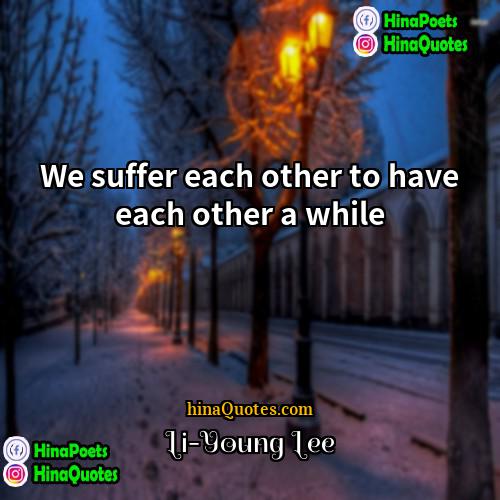 Li-Young Lee Quotes | We suffer each other to have each